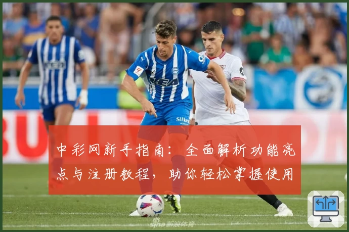 中彩网新手指南：全面解析功能亮点与注册教程，助你轻松掌握使用技巧