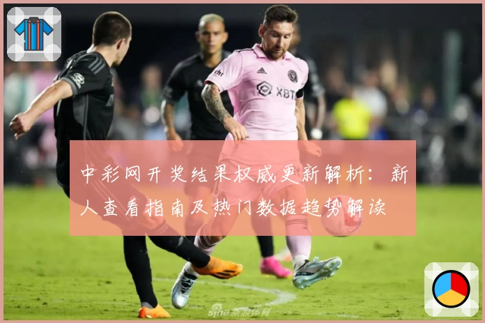 中彩网开奖结果权威更新解析：新人查看指南及热门数据趋势解读