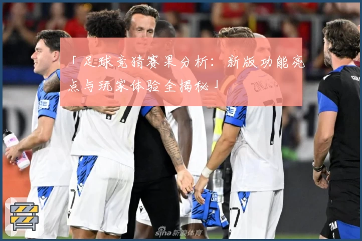 「足球竞猜赛果分析：新版功能亮点与玩家体验全揭秘」