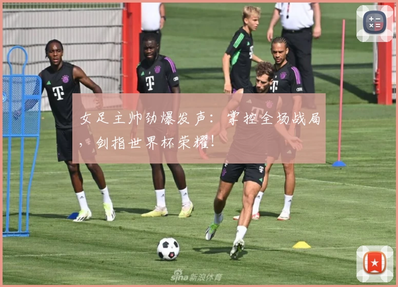 女足主帅劲爆发声:掌控全场战局,剑指世界杯荣耀!