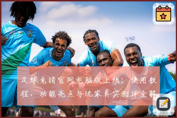 足球竞猜官网电脑版上线：使用教程、功能亮点与玩家真实测评全解析