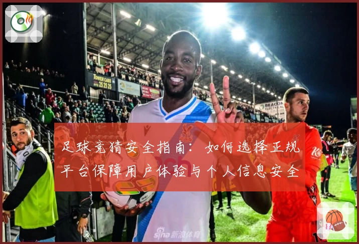 足球竞猜安全指南：如何选择正规平台保障用户体验与个人信息安全