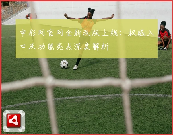 中彩网官网全新改版上线：权威入口及功能亮点深度解析