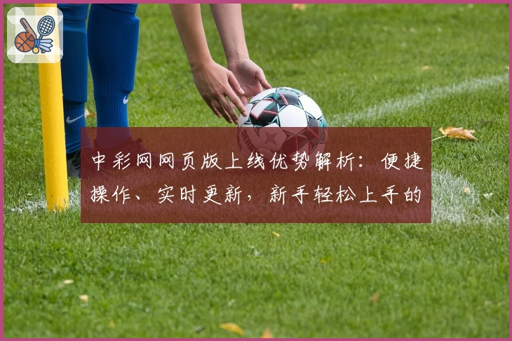 中彩网网页版上线优势解析：便捷操作、实时更新，新手轻松上手的小贴士