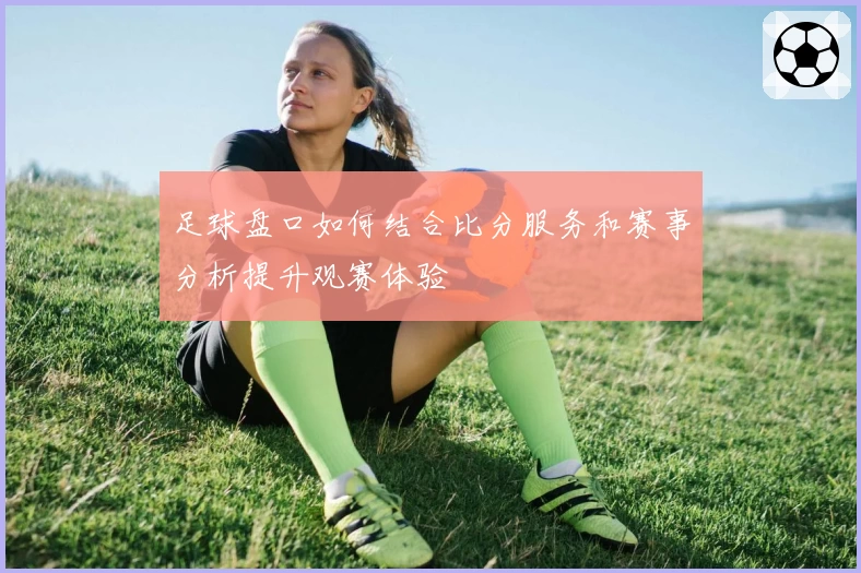 足球盘口如何结合比分服务和赛事分析提升观赛体验