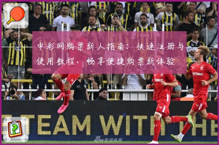 中彩网购票新人指南：快速注册与使用教程，畅享便捷购票新体验