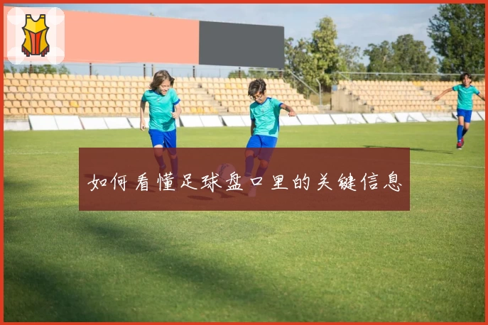 如何看懂足球盘口里的关键信息