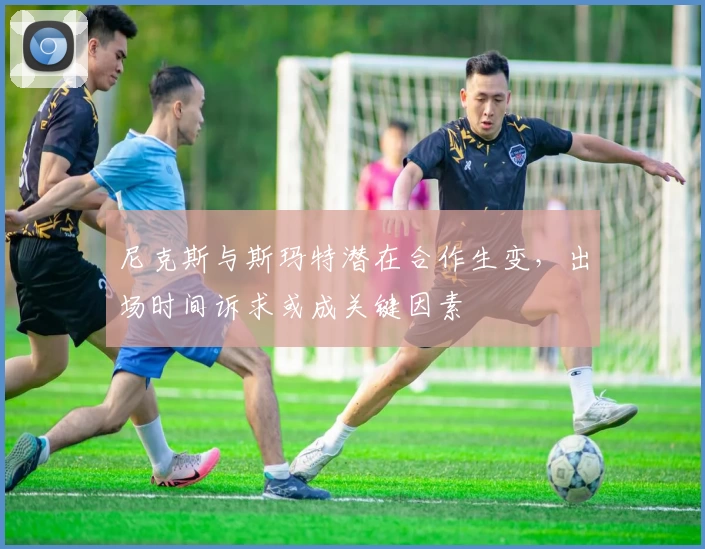 尼克斯与斯玛特潜在合作生变,出场时间诉求或成关键因素