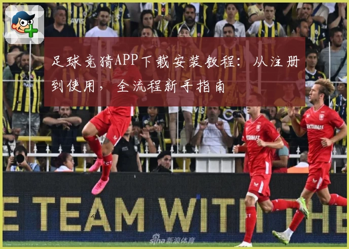 足球竞猜APP下载安装教程：从注册到使用，全流程新手指南