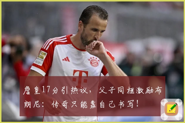 詹皇17分引热议，父子同框激励布朗尼：传奇只能靠自己书写！