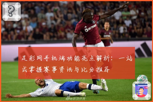 足彩网手机端功能亮点解析：一站式掌握赛事资讯与比分推荐
