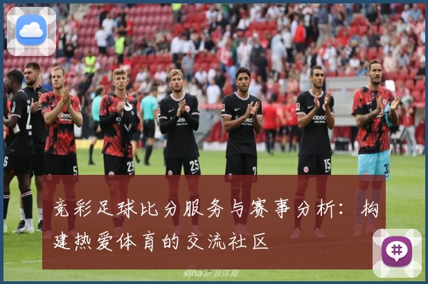 竞彩足球比分服务与赛事分析:构建热爱体育的交流社区