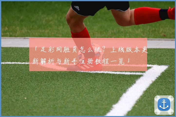 「足彩网胜负怎么玩？上线版本更新解析与新手注册教程一览」