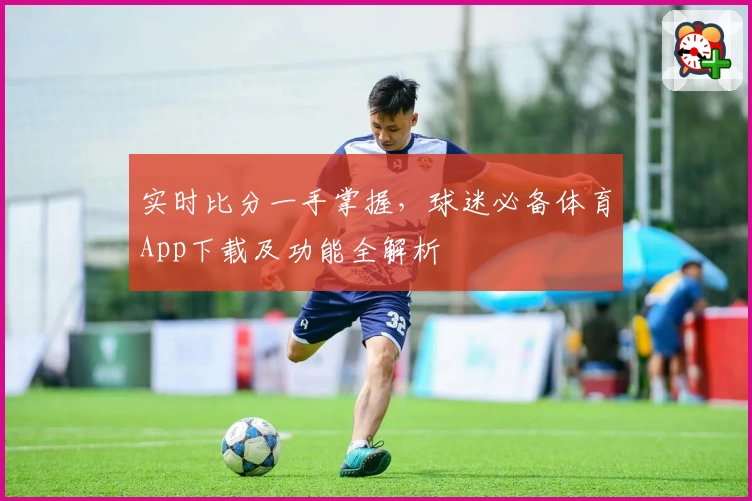 实时比分一手掌握,球迷必备体育App下载及功能全解析