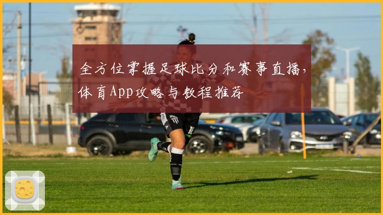 全方位掌握足球比分和赛事直播,体育App攻略与教程推荐