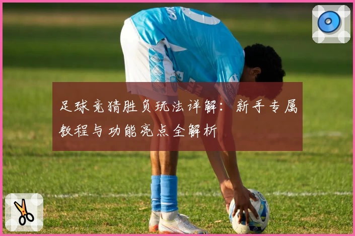 足球竞猜胜负玩法详解:新手专属教程与功能亮点全解析