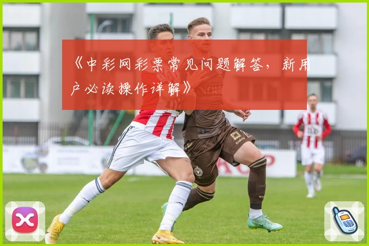 《中彩网彩票常见问题解答，新用户必读操作详解》